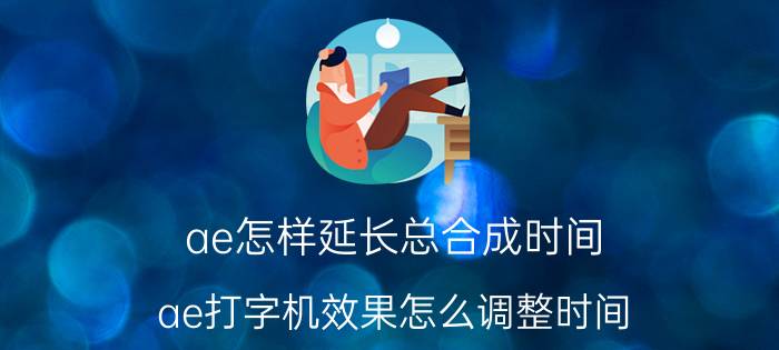 ae怎样延长总合成时间 ae打字机效果怎么调整时间？